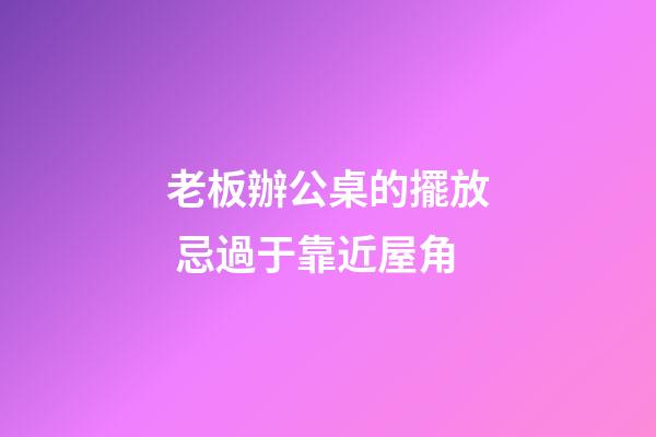 老板辦公桌的擺放 忌過于靠近屋角